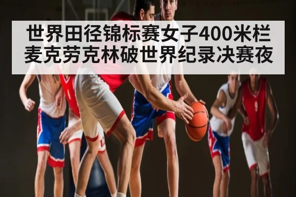 世界田径锦标赛女子400米栏麦克劳克林破世界纪录决赛夜