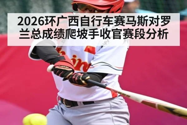 2026环广西自行车赛马斯对罗兰总成绩爬坡手收官赛段分析